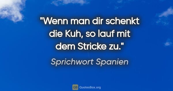 Sprichwort Spanien Zitat: "Wenn man dir schenkt die Kuh, so lauf mit dem Stricke zu."