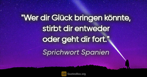 Sprichwort Spanien Zitat: "Wer dir Glück bringen könnte, stirbt dir entweder oder geht..."