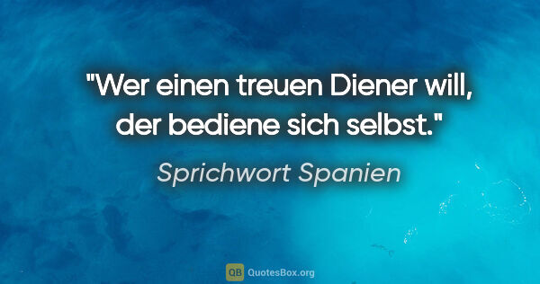 Sprichwort Spanien Zitat: "Wer einen treuen Diener will, der bediene sich selbst."