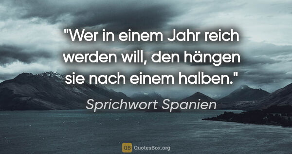 Sprichwort Spanien Zitat: "Wer in einem Jahr reich werden will, den hängen sie nach einem..."