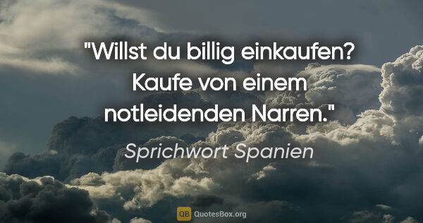 Sprichwort Spanien Zitat: "Willst du billig einkaufen? Kaufe von einem notleidenden Narren."