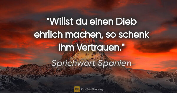 Sprichwort Spanien Zitat: "Willst du einen Dieb ehrlich machen, so schenk ihm Vertrauen."