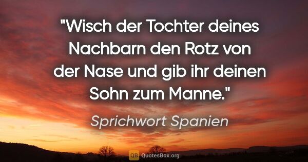 Sprichwort Spanien Zitat: "Wisch der Tochter deines Nachbarn den Rotz von der Nase und..."