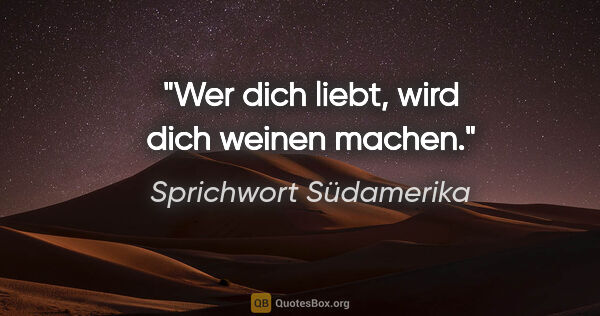 Sprichwort Südamerika Zitat: "Wer dich liebt, wird dich weinen machen."