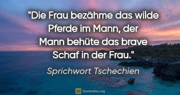 Sprichwort Tschechien Zitat: "Die Frau bezähme das wilde Pferde im Mann, der Mann behüte das..."