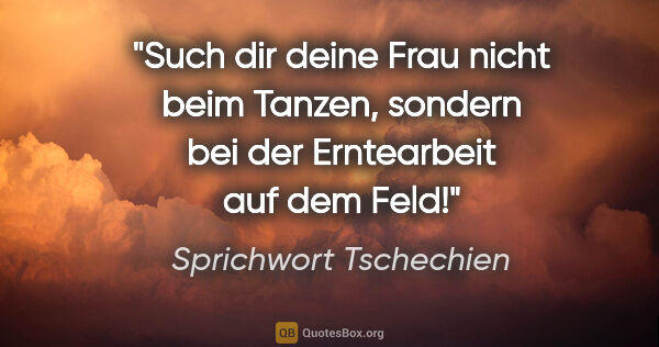 Sprichwort Tschechien Zitat: "Such dir deine Frau nicht beim Tanzen, sondern bei der..."