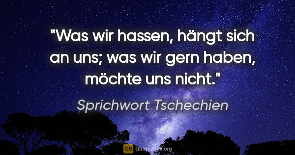 Sprichwort Tschechien Zitat: "Was wir hassen, hängt sich an uns; was wir gern haben, möchte..."