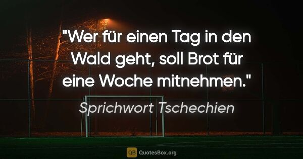 Sprichwort Tschechien Zitat: "Wer für einen Tag in den Wald geht, soll Brot für eine Woche..."