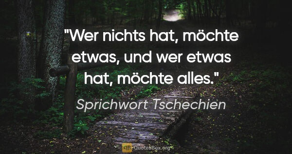 Sprichwort Tschechien Zitat: "Wer nichts hat, möchte etwas, und wer etwas hat, möchte alles."