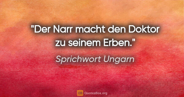 Sprichwort Ungarn Zitat: "Der Narr macht den Doktor zu seinem Erben."