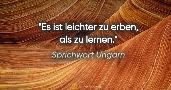 Sprichwort Ungarn Zitat: "Es ist leichter zu erben, als zu lernen."