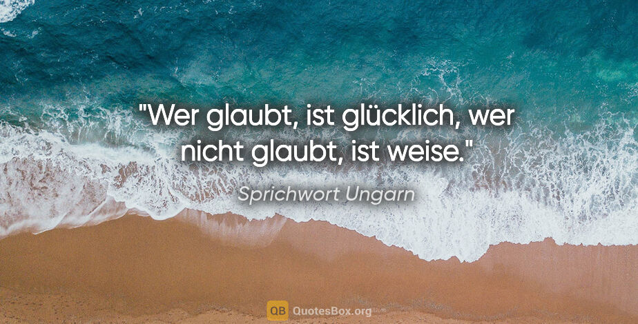 Sprichwort Ungarn Zitat: "Wer glaubt, ist glücklich, wer nicht glaubt, ist weise."