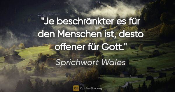 Sprichwort Wales Zitat: "Je beschränkter es für den Menschen ist, desto offener für Gott."