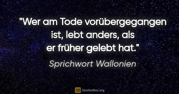 Sprichwort Wallonien Zitat: "Wer am Tode vorübergegangen ist, lebt anders, als er früher..."