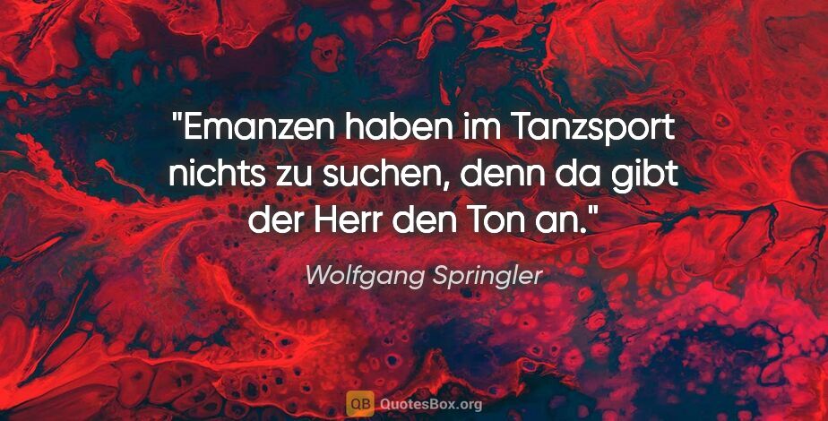 Wolfgang Springler Zitat: "Emanzen haben im Tanzsport nichts zu suchen, denn da gibt der..."