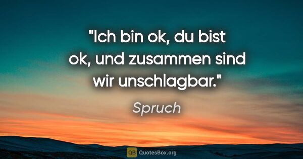 Spruch Zitat: "Ich bin ok, du bist ok, und zusammen sind wir unschlagbar."