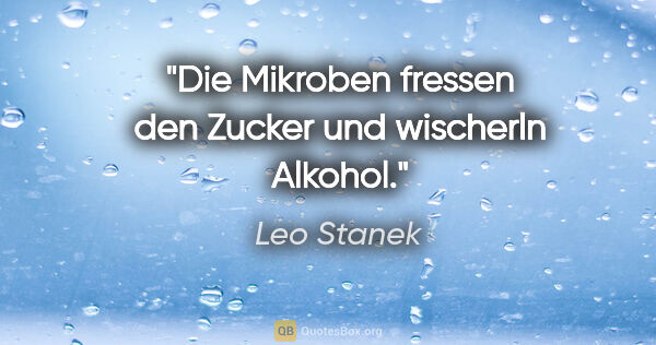 Leo Stanek Zitat: "Die Mikroben fressen den Zucker und wischerln Alkohol."