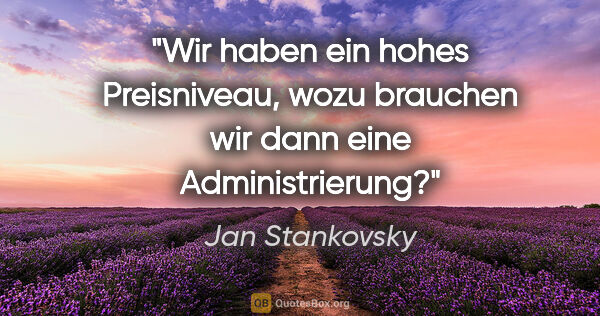 Jan Stankovsky Zitat: "Wir haben ein hohes Preisniveau, wozu brauchen wir dann eine..."