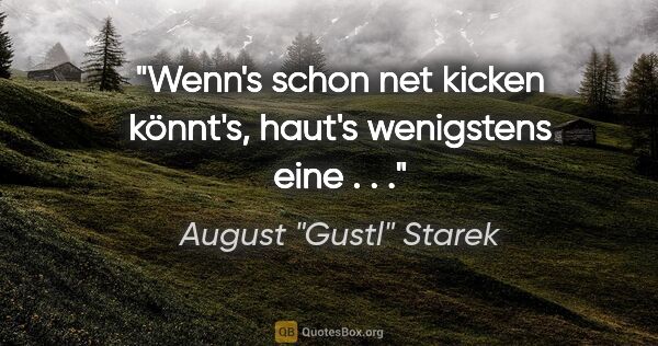 August "Gustl" Starek Zitat: "Wenn's schon net kicken könnt's, haut's wenigstens eine . . ."