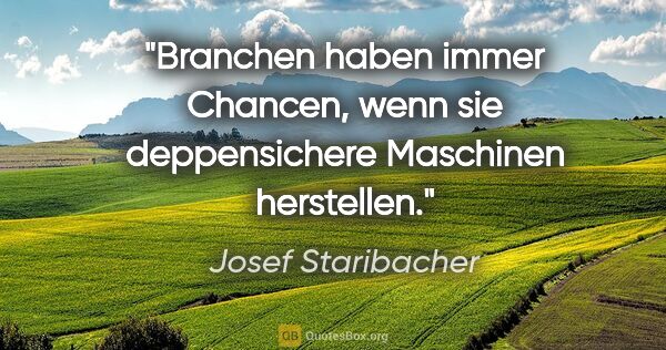 Josef Staribacher Zitat: "Branchen haben immer Chancen, wenn sie deppensichere Maschinen..."