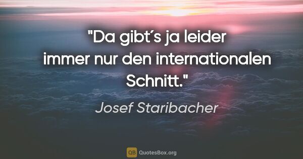 Josef Staribacher Zitat: "Da gibt´s ja leider immer nur den internationalen Schnitt."