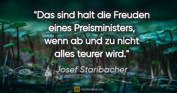 Josef Staribacher Zitat: "Das sind halt die Freuden eines Preisministers, wenn ab und zu..."