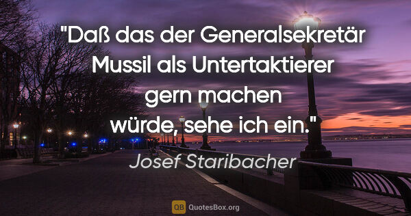 Josef Staribacher Zitat: "Daß das der Generalsekretär Mussil als Untertaktierer gern..."