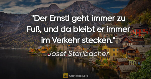 Josef Staribacher Zitat: "Der Ernstl geht immer zu Fuß, und da bleibt er immer im..."