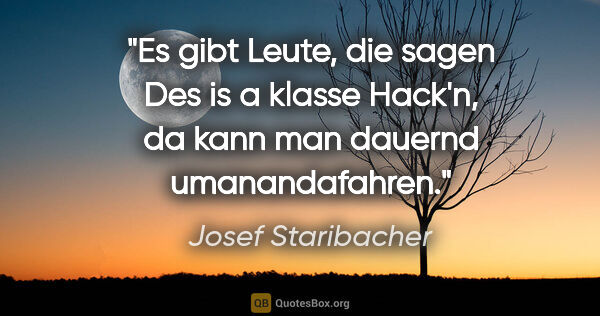 Josef Staribacher Zitat: "Es gibt Leute, die sagen "Des is a klasse Hack'n, da kann man..."