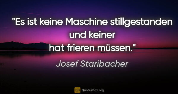 Josef Staribacher Zitat: "Es ist keine Maschine stillgestanden und keiner hat frieren..."