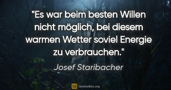 Josef Staribacher Zitat: "Es war beim besten Willen nicht möglich, bei diesem warmen..."