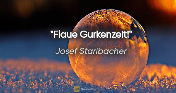 Josef Staribacher Zitat: "Flaue Gurkenzeit!"