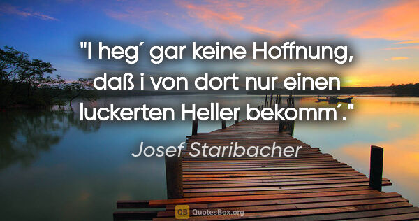 Josef Staribacher Zitat: "I heg´ gar keine Hoffnung, daß i von dort nur einen luckerten..."