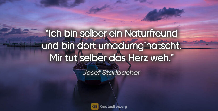 Josef Staribacher Zitat: "Ich bin selber ein Naturfreund und bin dort umadumg´hatscht...."
