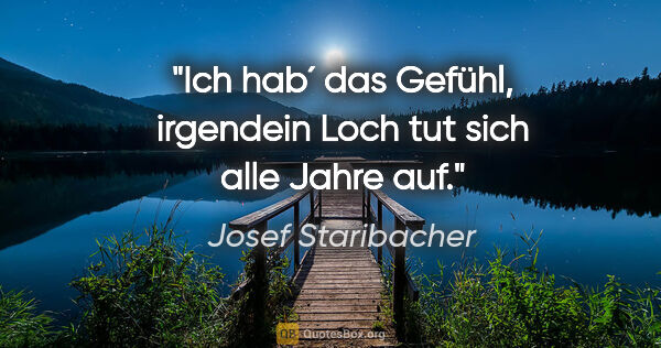 Josef Staribacher Zitat: "Ich hab´ das Gefühl, irgendein Loch tut sich alle Jahre auf."