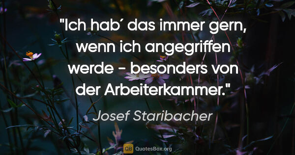 Josef Staribacher Zitat: "Ich hab´ das immer gern, wenn ich angegriffen werde -..."