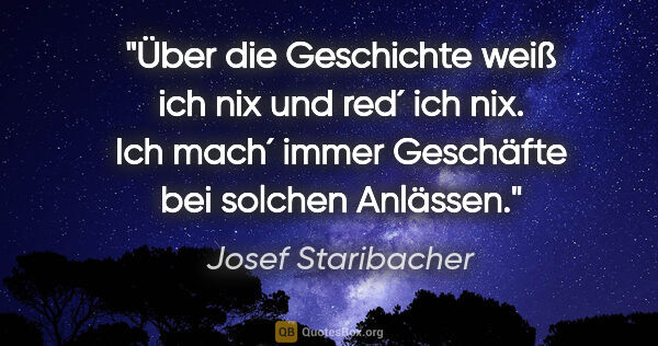 Josef Staribacher Zitat: "Über die Geschichte weiß ich nix und red´ ich nix. Ich mach´..."