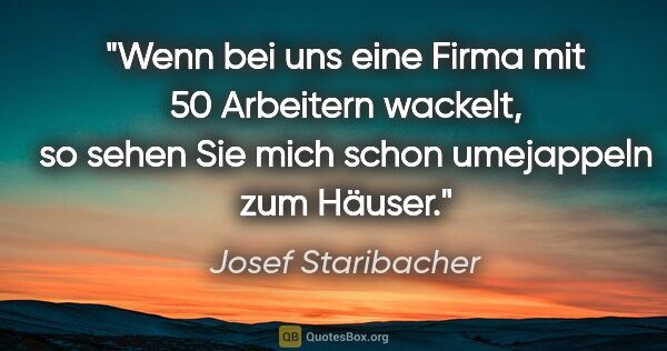 Josef Staribacher Zitat: "Wenn bei uns eine Firma mit 50 Arbeitern wackelt, so sehen Sie..."