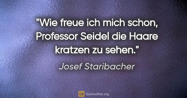 Josef Staribacher Zitat: "Wie freue ich mich schon, Professor Seidel die Haare kratzen..."