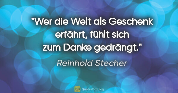 Reinhold Stecher Zitat: "Wer die Welt als Geschenk erfährt, fühlt sich zum Danke gedrängt."