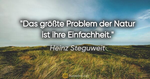 Heinz Steguweit Zitat: "Das größte Problem der Natur ist ihre Einfachheit."