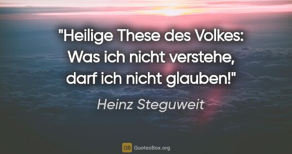 Heinz Steguweit Zitat: "Heilige These des Volkes: Was ich nicht verstehe, darf ich..."