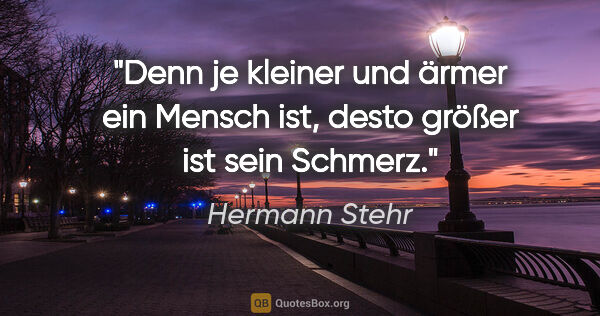 Hermann Stehr Zitat: "Denn je kleiner und ärmer ein Mensch ist, desto größer ist..."