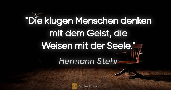 Hermann Stehr Zitat: "Die klugen Menschen denken mit dem Geist, die Weisen mit der..."