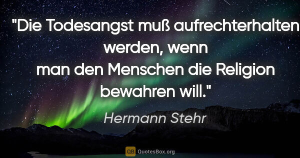 Hermann Stehr Zitat: "Die Todesangst muß aufrechterhalten werden, wenn man den..."