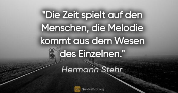 Hermann Stehr Zitat: "Die Zeit spielt auf den Menschen, die Melodie kommt aus dem..."