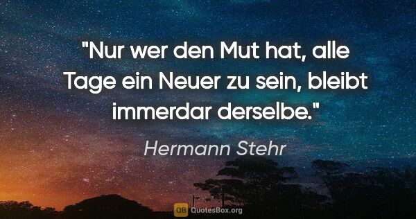 Hermann Stehr Zitat: "Nur wer den Mut hat, alle Tage ein Neuer zu sein, bleibt..."