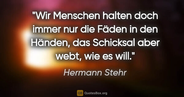 Hermann Stehr Zitat: "Wir Menschen halten doch immer nur die Fäden in den Händen,..."