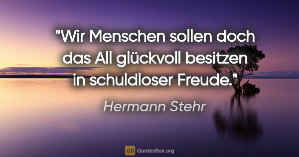 Hermann Stehr Zitat: "Wir Menschen sollen doch das All glückvoll besitzen in..."