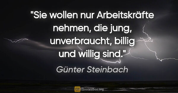 Günter Steinbach Zitat: "Sie wollen nur Arbeitskräfte nehmen, die jung, unverbraucht,..."